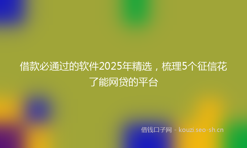 借款必通过的软件2025年精选，梳理5个征信花了能网贷的平台