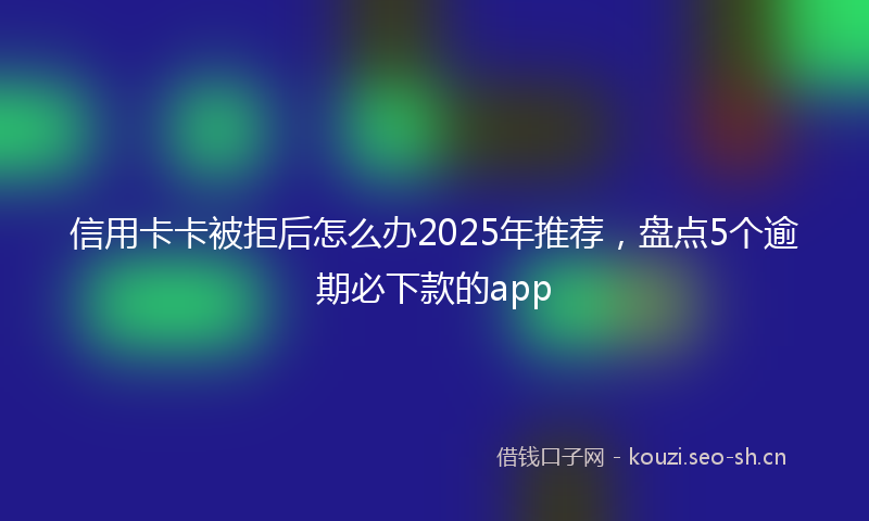 信用卡卡被拒后怎么办2025年推荐，盘点5个逾期必下款的app