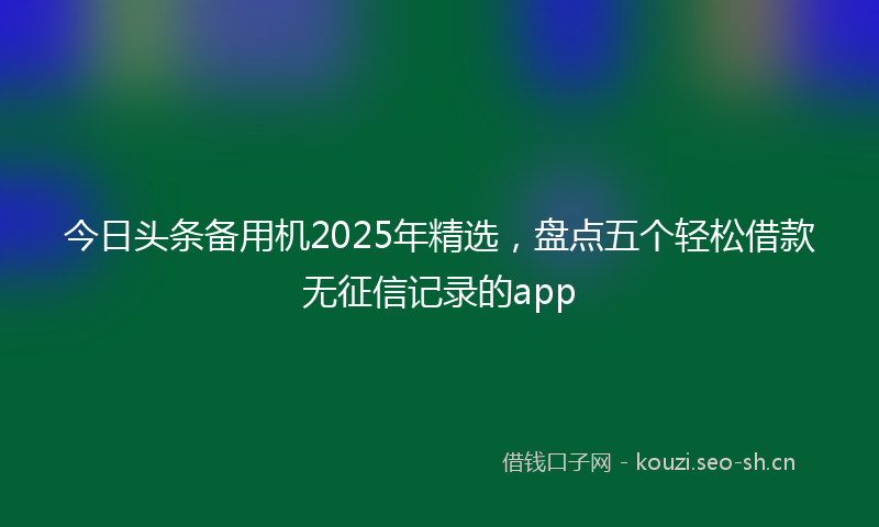 今日头条备用机2025年精选，盘点五个轻松借款无征信记录的app