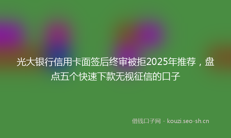 光大银行信用卡面签后终审被拒2025年推荐，盘点五个快速下款无视征信的口子