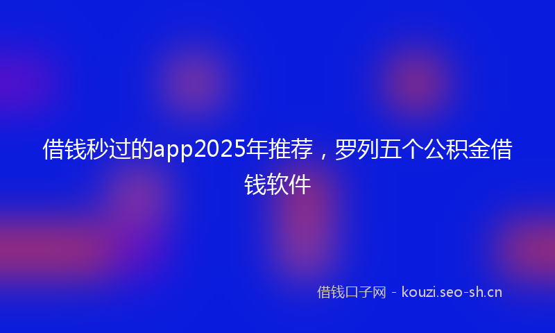 借钱秒过的app2025年推荐，罗列五个公积金借钱软件