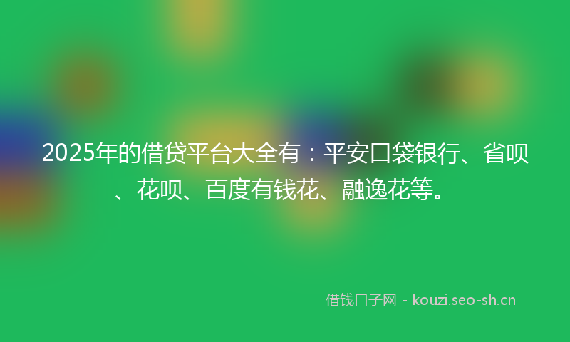 2025年的借贷平台大全有：平安口袋银行、省呗、花呗、百度有钱花、融逸花等。