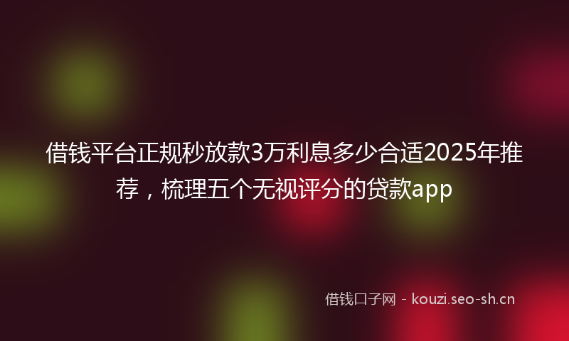 借钱平台正规秒放款3万利息多少合适2025年推荐，梳理五个无视评分的贷款app