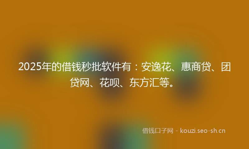 2025年的借钱秒批软件有：安逸花、惠商贷、团贷网、花呗、东方汇等。
