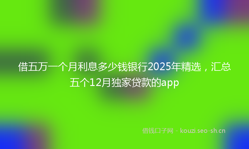 借五万一个月利息多少钱银行2025年精选,汇总五个12月独家贷款的app