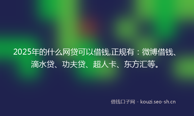 2025年的什么网贷可以借钱,正规有：微博借钱、滴水贷、功夫贷、超人卡、东方汇等。