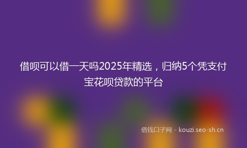 借呗可以借一天吗2025年精选，归纳5个凭支付宝花呗贷款的平台