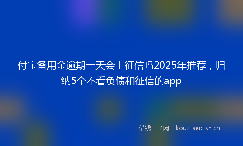 付宝备用金逾期一天会上征信吗2025年推荐，归纳5个不看负债和征信的app