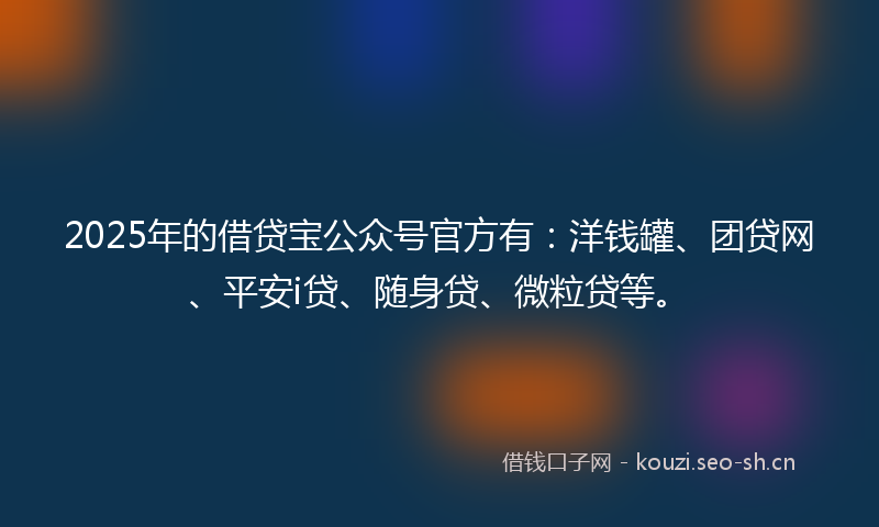 2025年的借贷宝公众号官方有：洋钱罐、团贷网、平安i贷、随身贷、微粒贷等。