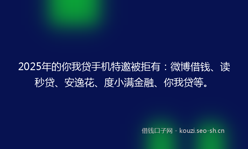 2025年的你我贷手机特邀被拒有：微博借钱、读秒贷、安逸花、度小满金融、你我贷等。