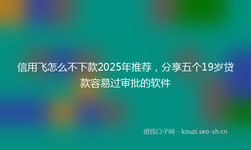 信用飞怎么不下款2025年推荐，分享五个19岁贷款容易过审批的软件