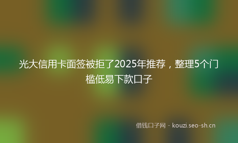 光大信用卡面签被拒了2025年推荐，整理5个门槛低易下款口子