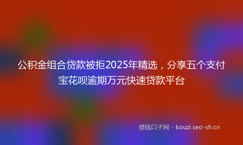 公积金组合贷款被拒2025年精选，分享五个支付宝花呗逾期万元快速贷款平台