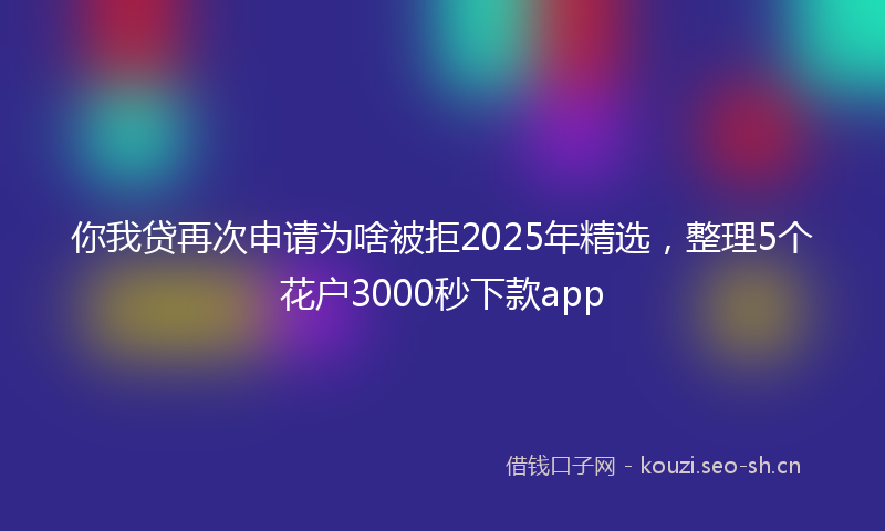 你我贷再次申请为啥被拒2025年精选，整理5个花户3000秒下款app