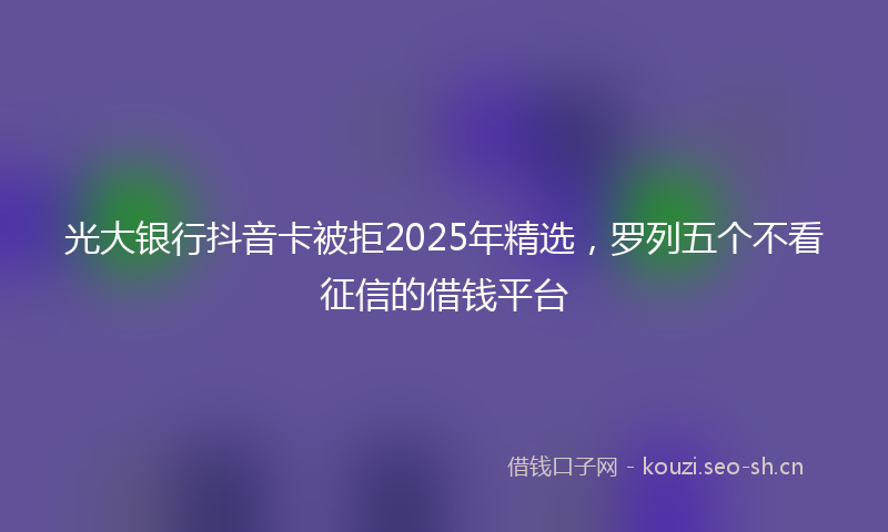 光大银行抖音卡被拒2025年精选，罗列五个不看征信的借钱平台