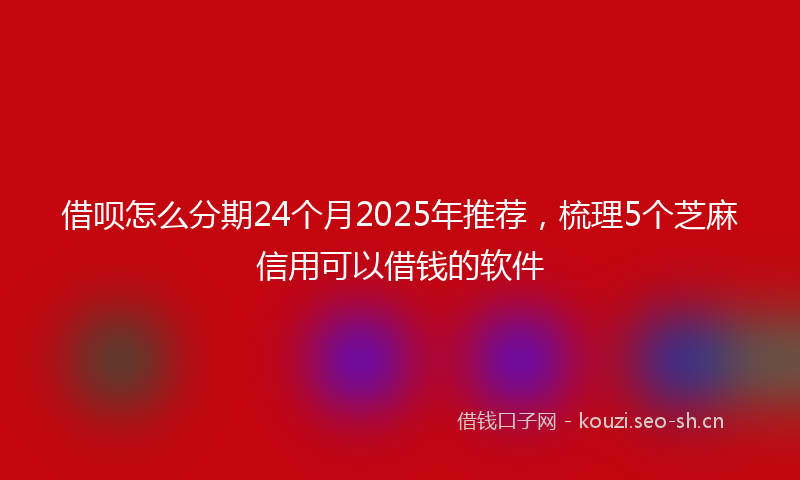 借呗怎么分期24个月2025年推荐，梳理5个芝麻信用可以借钱的软件