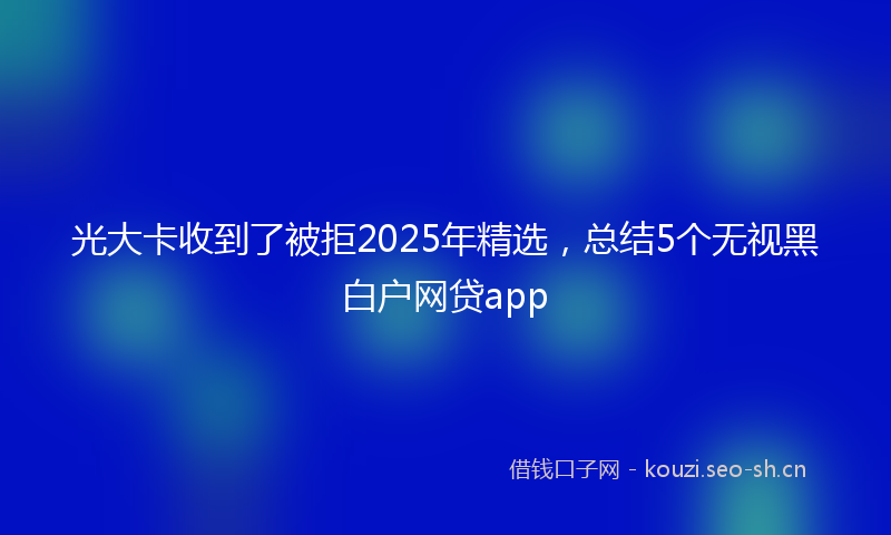 光大卡收到了被拒2025年精选，总结5个无视黑白户网贷app