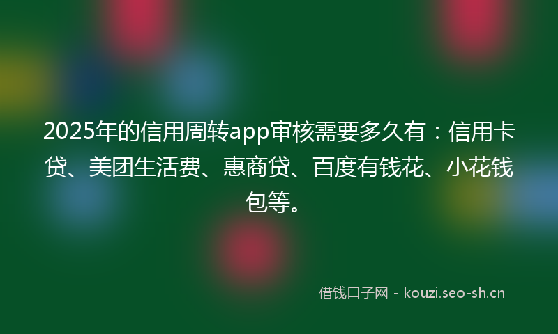 2025年的信用周转app审核需要多久有：信用卡贷、美团生活费、惠商贷、百度有钱花、小花钱包等。