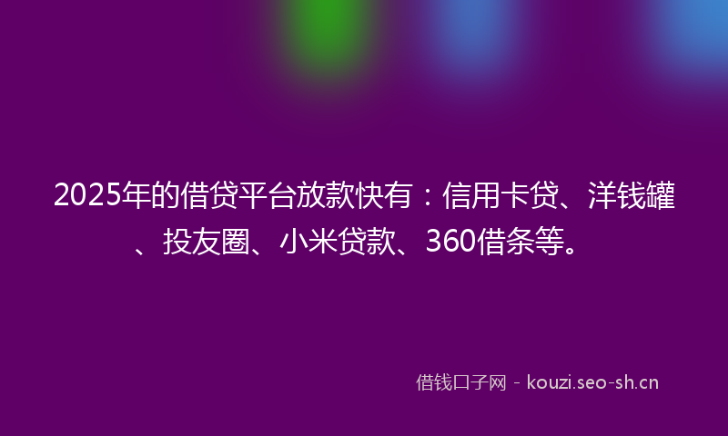 2025年的借贷平台放款快有：信用卡贷、洋钱罐、投友圈、小米贷款、360借条等。