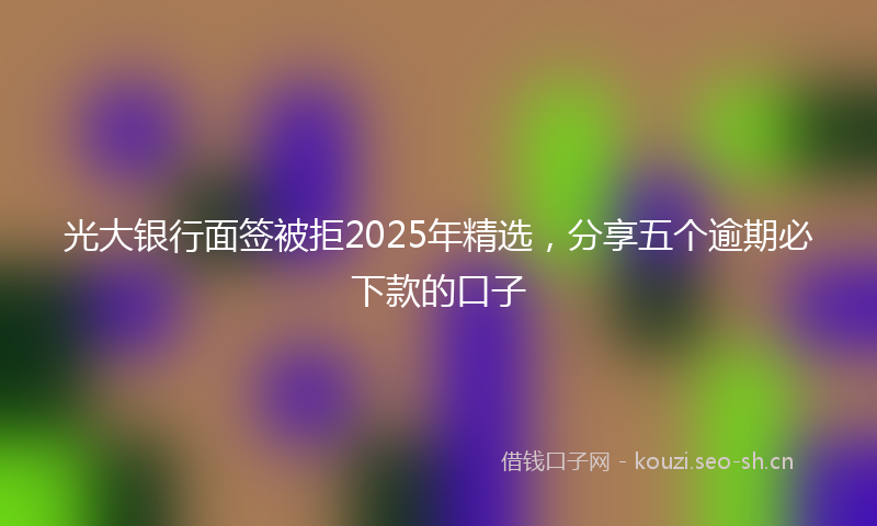 光大银行面签被拒2025年精选，分享五个逾期必下款的口子