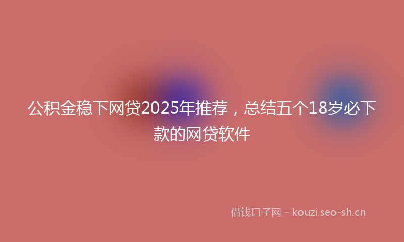 公积金稳下网贷2025年推荐，总结五个18岁必下款的网贷软件