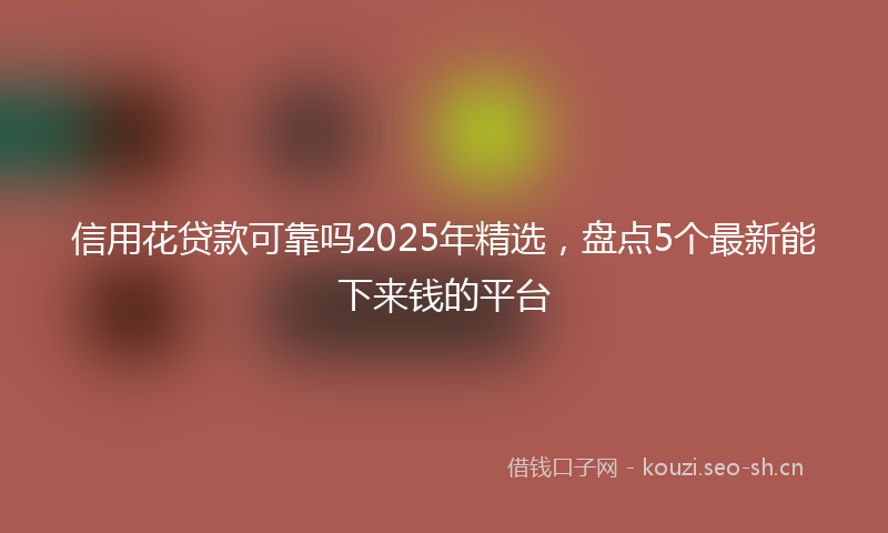 信用花贷款可靠吗2025年精选，盘点5个最新能下来钱的平台