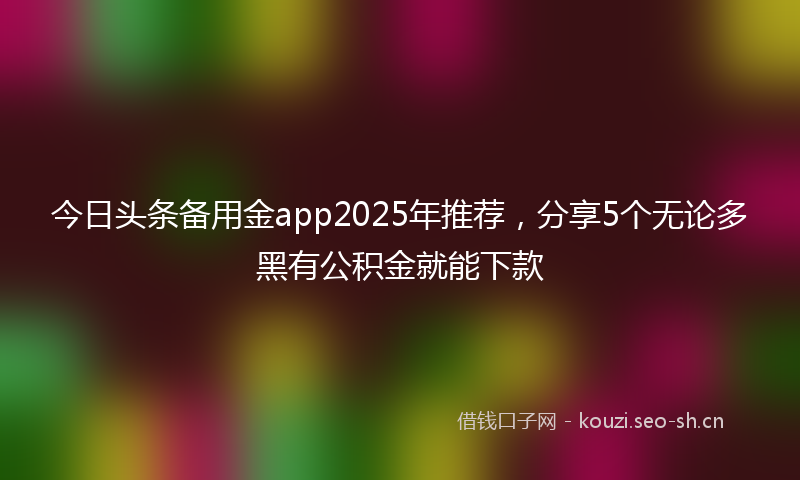 今日头条备用金app2025年推荐，分享5个无论多黑有公积金就能下款