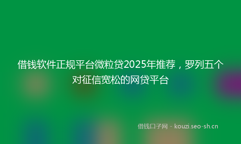 借钱软件正规平台微粒贷2025年推荐，罗列五个对征信宽松的网贷平台