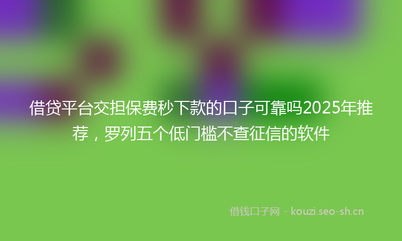 借贷平台交担保费秒下款的口子可靠吗2025年推荐，罗列五个低门槛不查征信的软件