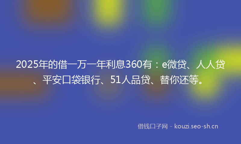 2025年的借一万一年利息360有：e微贷、人人贷、平安口袋银行、51人品贷、替你还等。