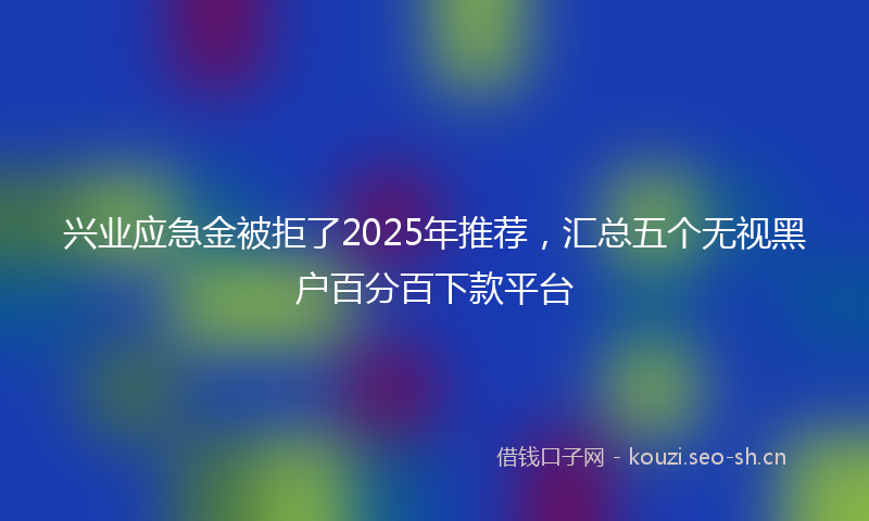 兴业应急金被拒了2025年推荐,汇总五个无视黑户百分百下款平台