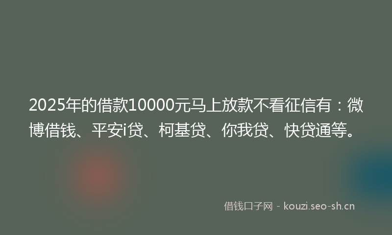 2025年的借款10000元马上放款不看征信有：微博借钱、平安i贷、柯基贷、你我贷、快贷通等。