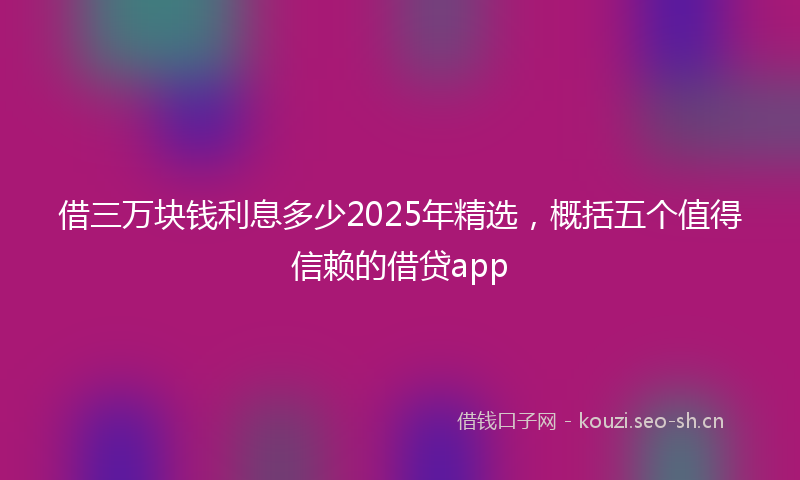 借三万块钱利息多少2025年精选，概括五个值得信赖的借贷app