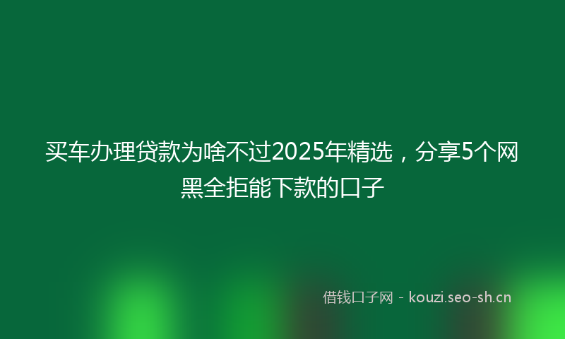 买车办理贷款为啥不过2025年精选,分享5个网黑全拒能下款的口子