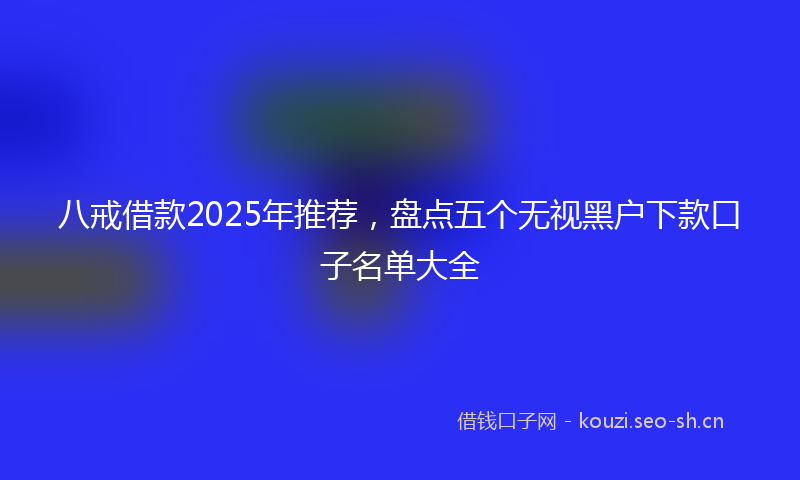 八戒借款2025年推荐，盘点五个无视黑户下款口子名单大全