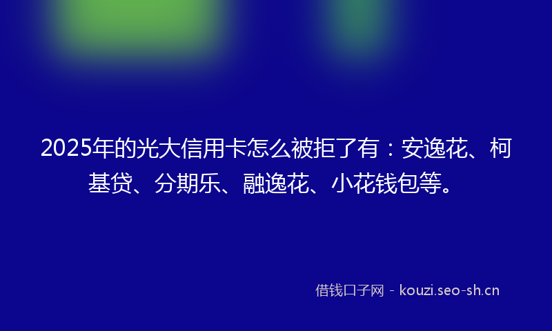 2025年的光大信用卡怎么被拒了有：安逸花、柯基贷、分期乐、融逸花、小花钱包等。