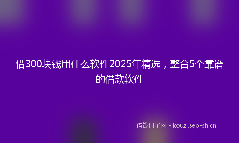借300块钱用什么软件2025年精选，整合5个靠谱的借款软件