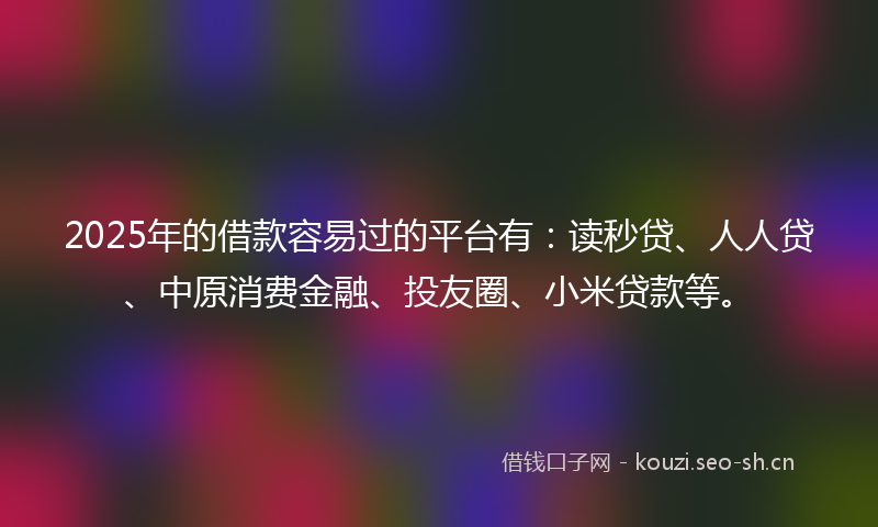 2025年的借款容易过的平台有：读秒贷、人人贷、中原消费金融、投友圈、小米贷款等。
