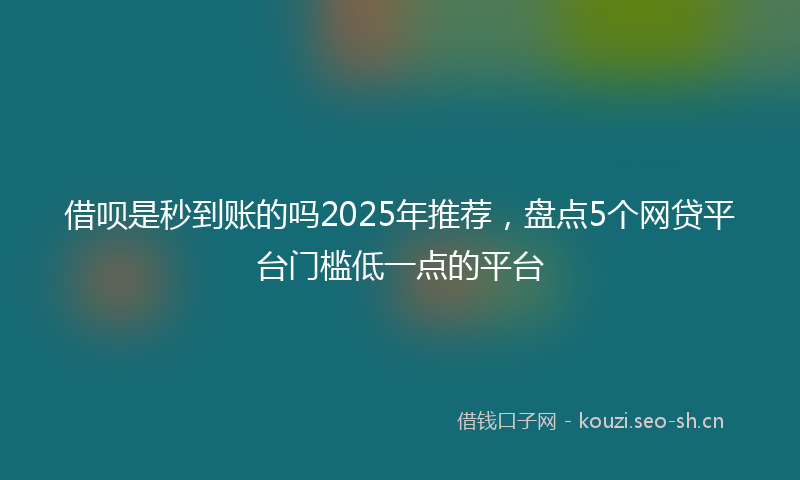 借呗是秒到账的吗2025年推荐，盘点5个网贷平台门槛低一点的平台