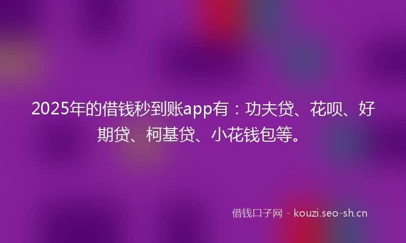 2025年的借钱秒到账app有：功夫贷、花呗、好期贷、柯基贷、小花钱包等。