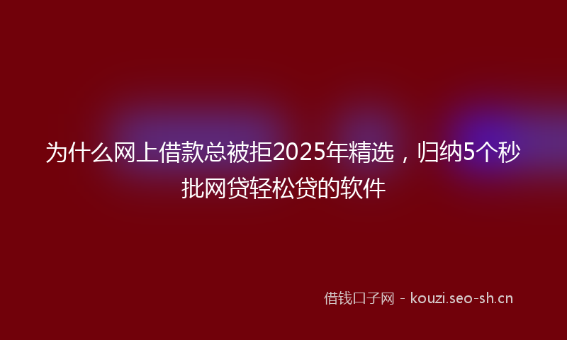 为什么网上借款总被拒2025年精选，归纳5个秒批网贷轻松贷的软件