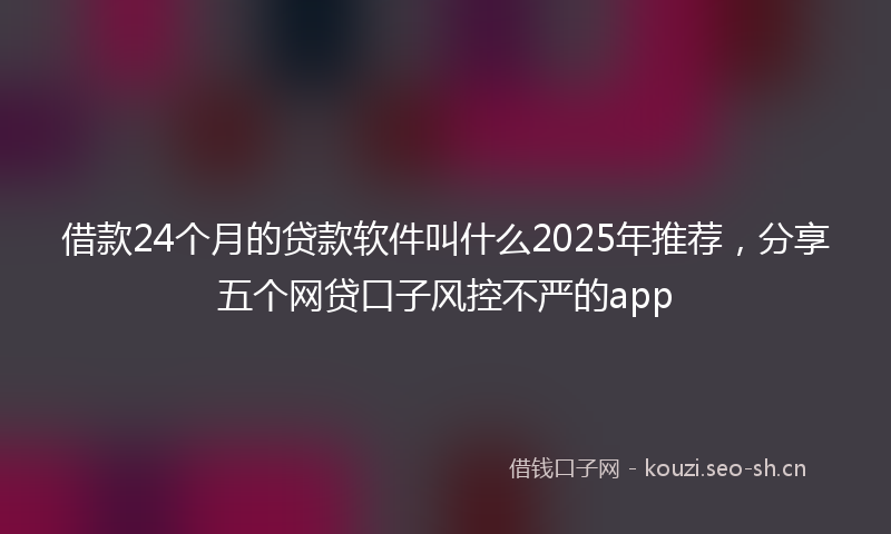 借款24个月的贷款软件叫什么2025年推荐，分享五个网贷口子风控不严的app