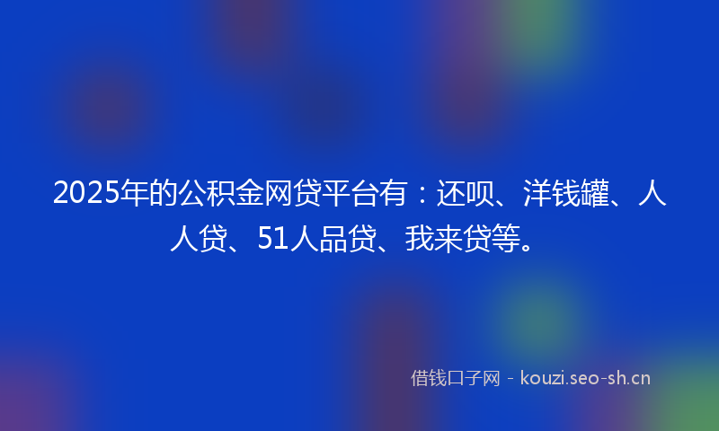 2025年的公积金网贷平台有：还呗、洋钱罐、人人贷、51人品贷、我来贷等。