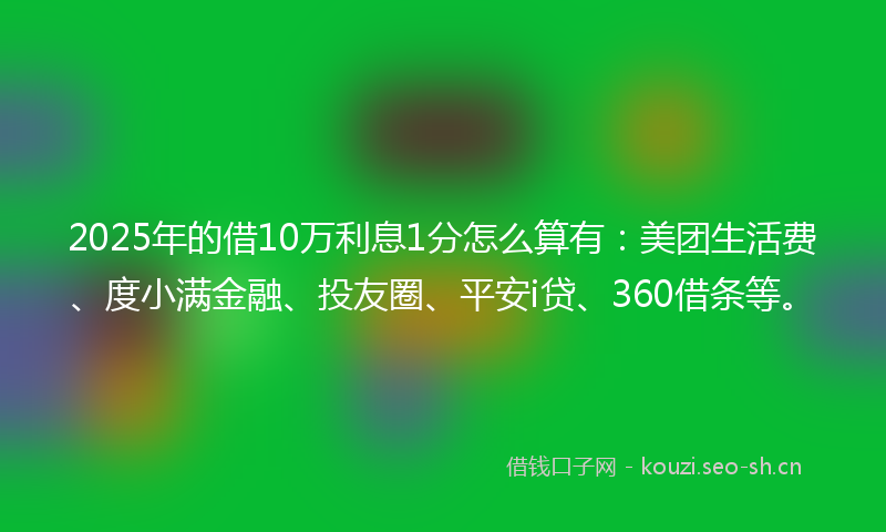 2025年的借10万利息1分怎么算有：美团生活费、度小满金融、投友圈、平安i贷、360借条等。