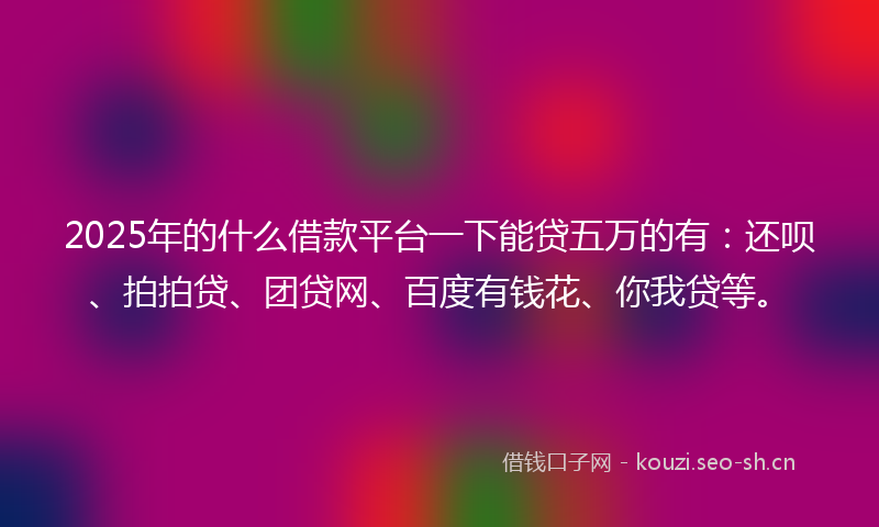 2025年的什么借款平台一下能贷五万的有：还呗、拍拍贷、团贷网、百度有钱花、你我贷等。
