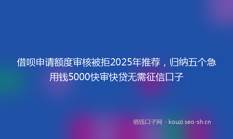 借呗申请额度审核被拒2025年推荐，归纳五个急用钱5000快审快贷无需征信口子