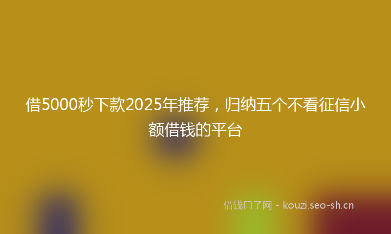 借5000秒下款2025年推荐，归纳五个不看征信小额借钱的平台