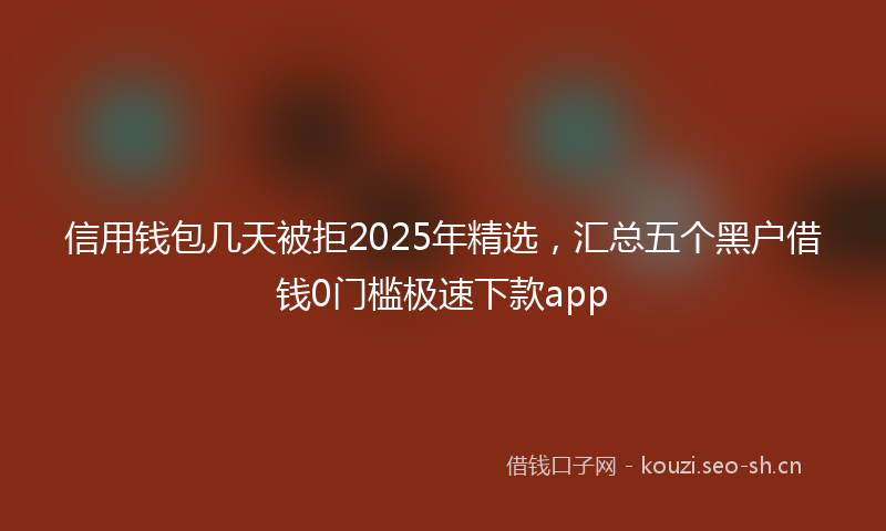 信用钱包几天被拒2025年精选，汇总五个黑户借钱0门槛极速下款app