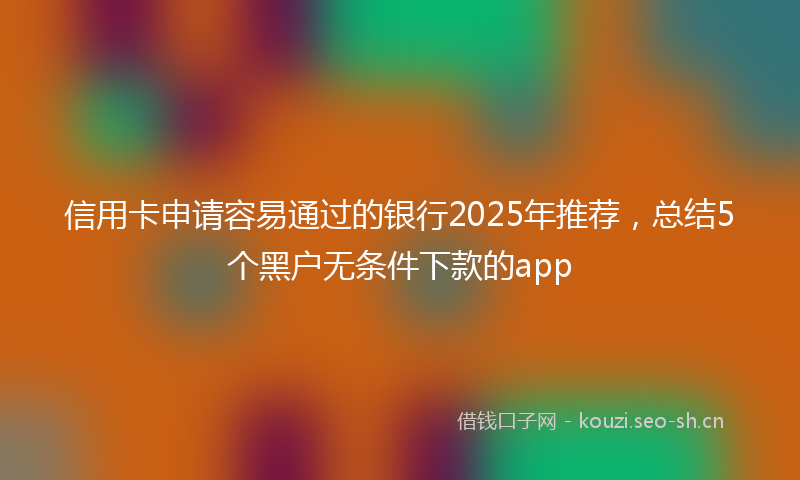 信用卡申请容易通过的银行2025年推荐，总结5个黑户无条件下款的app
