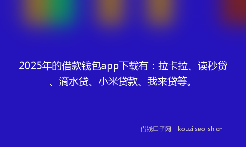 2025年的借款钱包app下载有：拉卡拉、读秒贷、滴水贷、小米贷款、我来贷等。